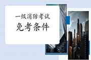 2021年四川广元一级消防工程师考试免考条件