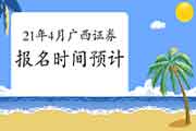 2021年4月广西证券从业资格考试报名时间预估 2021年4月广西证券从业资格考试报名时间预估