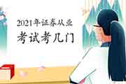 2021年证券从业资格考试考几门?都需要考哪些科目? 2021年证券从业资格考试考几门?都需要考哪些科目?