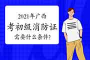 初级消防设施操作员：2021年广西考消防设施操作员证需要什么条件?