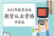 2021年期货从业资格报考指南:期货从业资格申请表 2021年期货从业资格报考指南:期货从业资格申请表