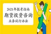 2021年期货从业资格报考指南:期货公司期货投资询问职业试行措施 2021年期货从业资格报考指南:期货公司期货投资询问职业试行措施