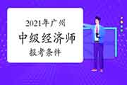 2021年广州中级经济师报考条件参考 2021年广州中级经济师报考条件参考