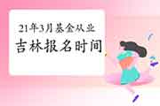 2021年3月吉林基金从业统考报名时间2月19日至3月7日