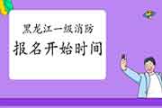 2021年黑龙江一级消防考试报名什么时候启动? 2021年黑龙江一级消防考试报名什么时候启动?