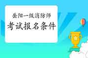 2021年湖南岳阳一级消防工程师考试考试报名条件 2021年湖南岳阳一级消防工程师考试考试报名条件