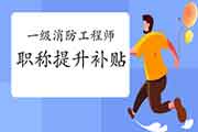 天津一级消防工程师考试职称提高补助政策指南 天津一级消防工程师考试职称提高补助政策指南