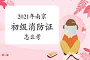 2021年南京怎样考消防设施操作员证初级? 2021年南京怎样考消防设施操作员证初级?