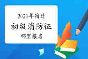初级消防设施操作员:2021年宿迁消防设施操作员证到那里报名? 初级消防设施操作员:2021年宿迁消防设施操作员证到那里报名?