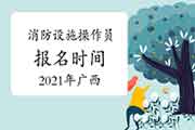 2021年广西初级消防设备操作员报名时间 2021年广西初级消防设备操作员报名时间