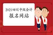 2021年四川中级会计职称报名网站:全国会计资格评价网 2021年四川中级会计职称报名网站:全国会计资格评价网