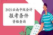2021年云南中级会计职称报考条件查询 2021年云南中级会计职称报考条件查询
