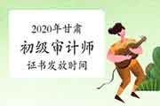 2020年甘肃初级审计师证书2021年1月12日开始发放 2020年甘肃初级审计师证书2021年1月12日开始发放