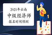 2021年云南中级经济师报名时间预测 2021年云南中级经济师报名时间预测