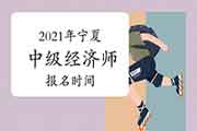 2021年宁夏中级经济师报名时间预计 2021年宁夏中级经济师报名时间预计