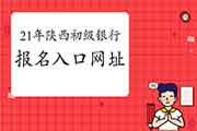 2021年上半年陕西初级银行从业资格证官网考试报名入口官网 2021年上半年陕西初级银行从业资格证官网考试报名入口官网
