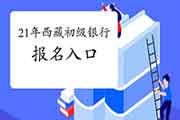 2021年西藏初级银行从业资格考试报名入口官网在哪?怎样进入?