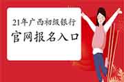 2021年上半年广西初级银行从业资格证官网考试报名入口官网 2021年上半年广西初级银行从业资格证官网考试报名入口官网