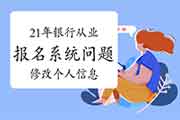 2021年初级银行从业报名系统经常遇到问题解答三:怎样修正自己个人信息 2021年初级银行从业报名系统经常遇到问题解答三:怎样修正自己个人信息