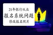 2021年初级银行从业报名系统经常遇到问题解答一：怎样修正报名照片