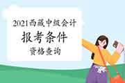 2021年西藏中级会计报考条件资格查询 2021年西藏中级会计报考条件资格查询