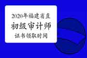 2020年福建省直初级审计师证书领取2021年1月19日开始 2020年福建省直初级审计师证书领取2021年1月19日开始