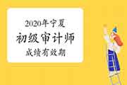 2020年宁夏初级审计师考试成绩有效期为一年 2020年宁夏初级审计师考试成绩有效期为一年
