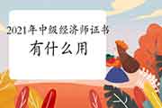 2021年中级经济师证书有什么用? 2021年中级经济师证书有什么用?