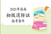 2021年海南消防设施操作员证初级报考条件 2021年海南消防设施操作员证初级报考条件