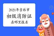 初级消防设施操作员：2021年吉林市消防设施操作员证在那里报名？