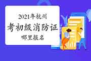 初级消防设施操作员：2021年在杭州考消防设施操作员证那里报名？