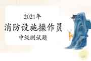 2021年消防设备操作员中级测试题归纳汇总 2021年消防设备操作员中级测试题归纳汇总