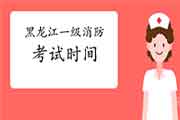 2021年黑龙江一级消防考试时间 2021年黑龙江一级消防考试时间