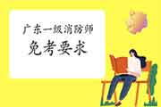 2021年广东一级消防工程师考试免考要求 2021年广东一级消防工程师考试免考要求