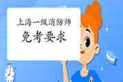 2021年上海一级消防工程师考试免考要求 2021年上海一级消防工程师考试免考要求