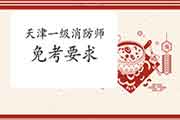 2021年天津一级消防工程师考试免考要求 2021年天津一级消防工程师考试免考要求