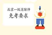 2021年北京一级消防工程师考试免考要求 2021年北京一级消防工程师考试免考要求