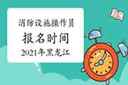 2021年黑龙江消防设备操作员初级报名时间 2021年黑龙江消防设备操作员初级报名时间