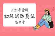 2021年轻海初级消防设施操作员证怎样考? 2021年轻海初级消防设施操作员证怎样考?