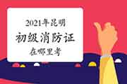 初级消防设施操作员：2021年昆明消防设施操作员证在那里考？