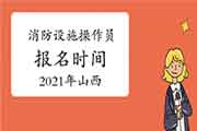 2021年山西消防设备操作员初级报名时间 2021年山西消防设备操作员初级报名时间