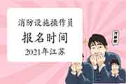 2021年江苏消防设备操作员初级报名时间 2021年江苏消防设备操作员初级报名时间