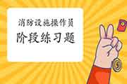 2021年中级消防设备操作员阶段练习题归纳汇总 2021年中级消防设备操作员阶段练习题归纳汇总
