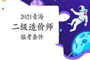 2021青海二级造价工程师考试报考条件 2021青海二级造价工程师考试报考条件