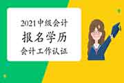 2021年中级会计报名时学历(学位)与从事会计工作时间怎样认证?