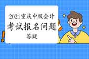 2021年重庆市中级会计职称考试报名问题答疑 2021年重庆市中级会计职称考试报名问题答疑
