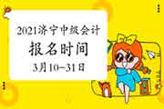 2021年山东济宁市中级会计报名时间为3月10日0:00至3月31日17:00 2021年山东济宁市中级会计报名时间为3月10日0:00至3月31日17:00