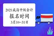 2021年山东威海市中级会计职称考试报名时间为3月10日0:00至3月31日17:00 2021年山东威海市中级会计职称考试报名时间为3月10日0:00至3月31日17:00