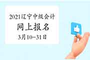 2021年辽宁中级会计职称报名时间为3月10日至3月31日