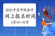 2021年甘肃平凉市中级会计职称报名时间为3月10日至3月31日24时